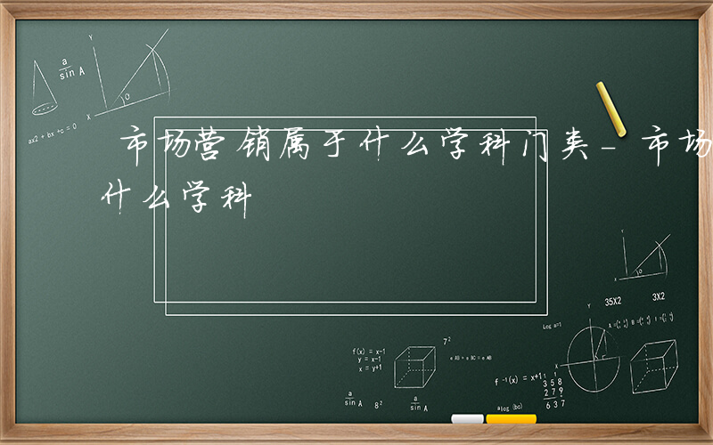 市场营销属于什么学科门类-市场营销 属于什么学科